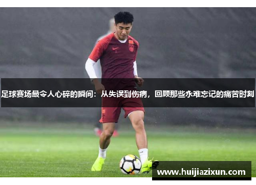 足球赛场最令人心碎的瞬间：从失误到伤病，回顾那些永难忘记的痛苦时刻