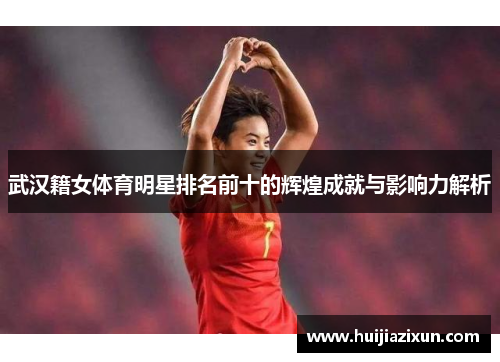 武汉籍女体育明星排名前十的辉煌成就与影响力解析